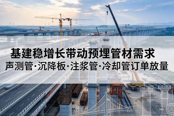 鹤岗基建稳增长带动预埋监测管材需求，声测管、沉降板、注浆管订单持续放量